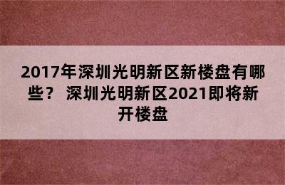 2017年深圳光明新区新楼盘有哪些？ 深圳光明新区2021即将新开楼盘